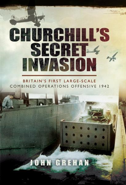 Churchill's Secret Invasion: Britain's First Large-Scale Combined Operations Offensive 1942